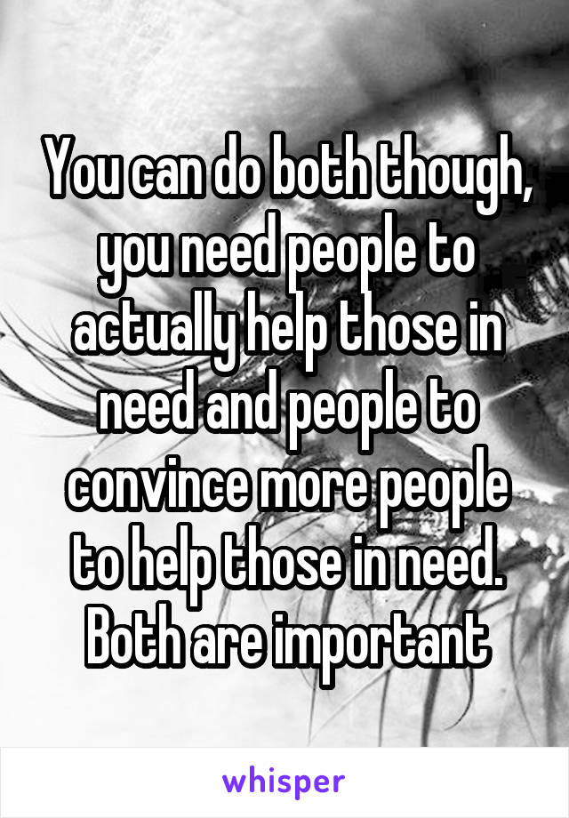 You can do both though, you need people to actually help those in need and people to convince more people to help those in need. Both are important