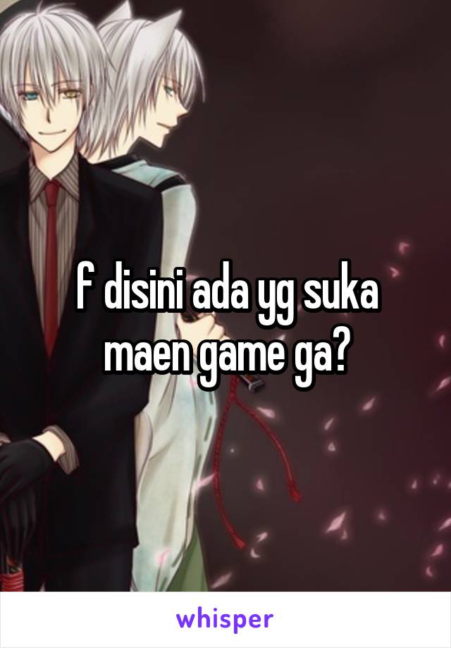 f disini ada yg suka maen game ga?