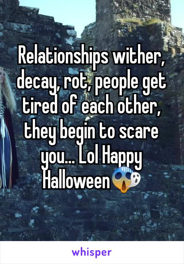 Relationships wither, decay, rot, people get tired of each other, they begin to scare you... Lol Happy Halloween😱