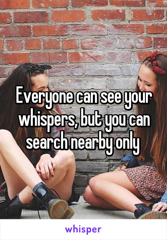 Everyone can see your whispers, but you can search nearby only 