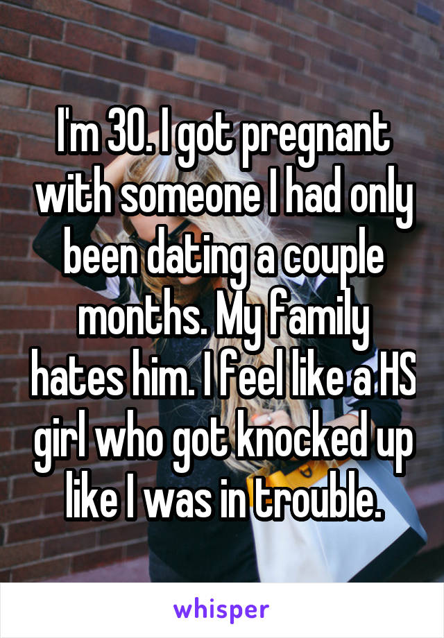 I'm 30. I got pregnant with someone I had only been dating a couple months. My family hates him. I feel like a HS girl who got knocked up like I was in trouble.