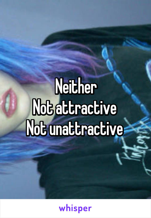 Neither
Not attractive 
Not unattractive 