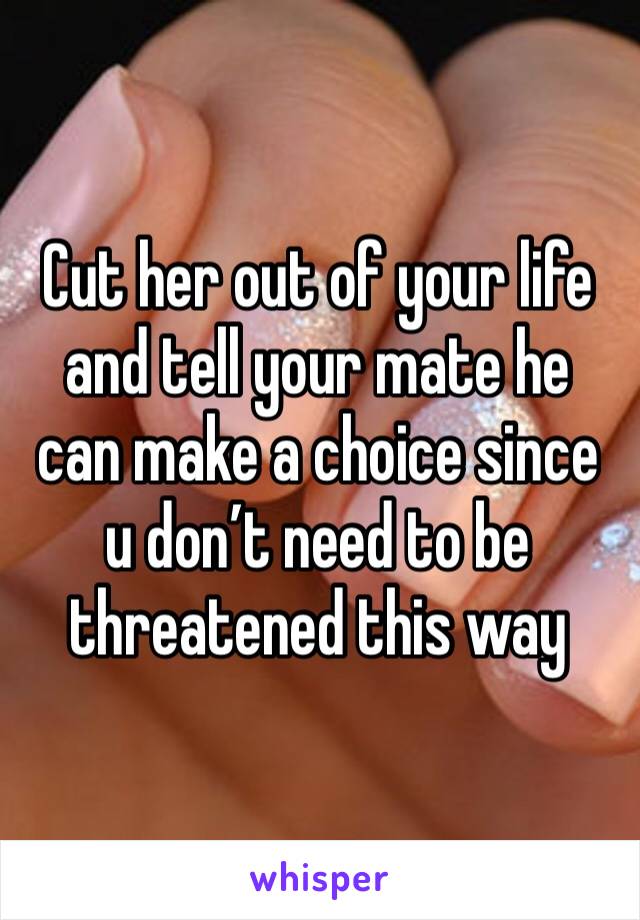 Cut her out of your life and tell your mate he can make a choice since u don’t need to be threatened this way