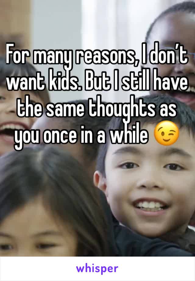 For many reasons, I don’t want kids. But I still have the same thoughts as you once in a while 😉