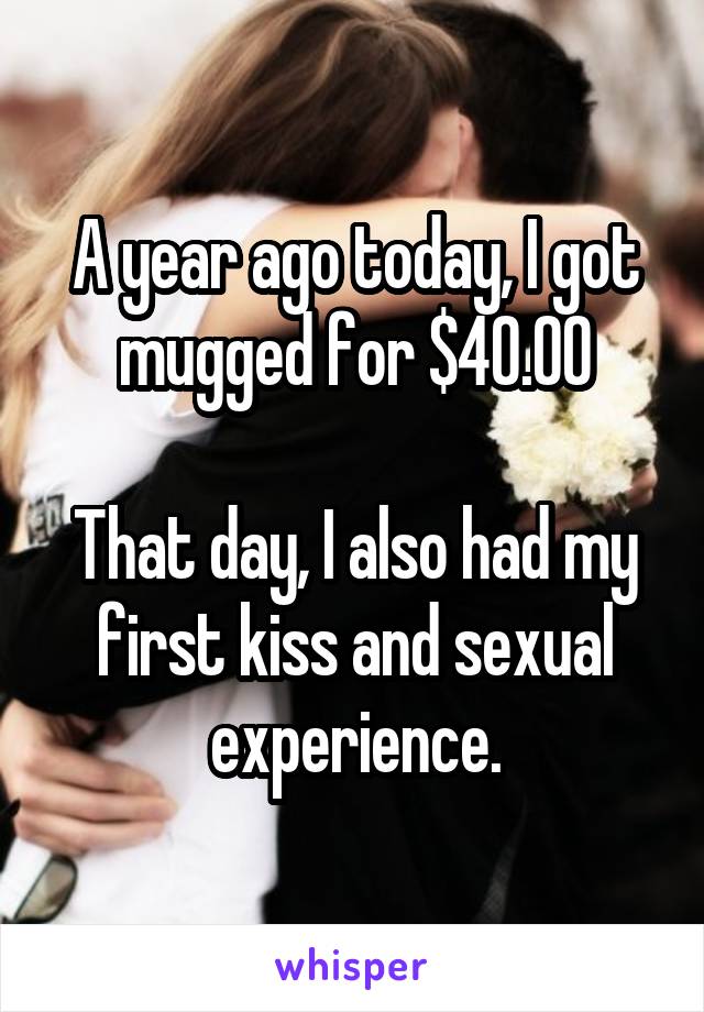 A year ago today, I got mugged for $40.00

That day, I also had my first kiss and sexual experience.