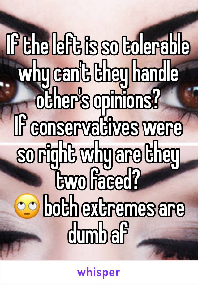 If the left is so tolerable why can't they handle other's opinions? 
If conservatives were so right why are they two faced? 
🙄 both extremes are dumb af