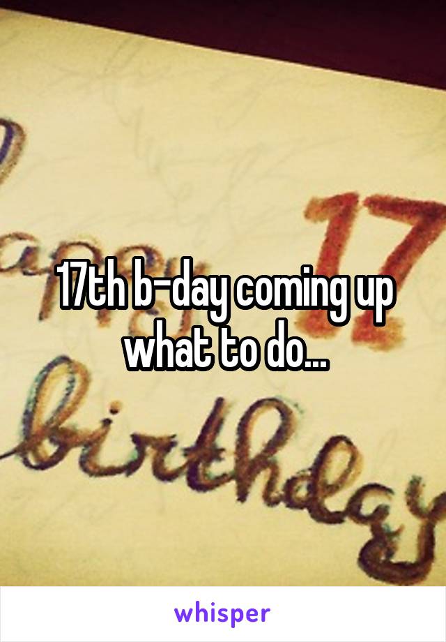 17th b-day coming up what to do...