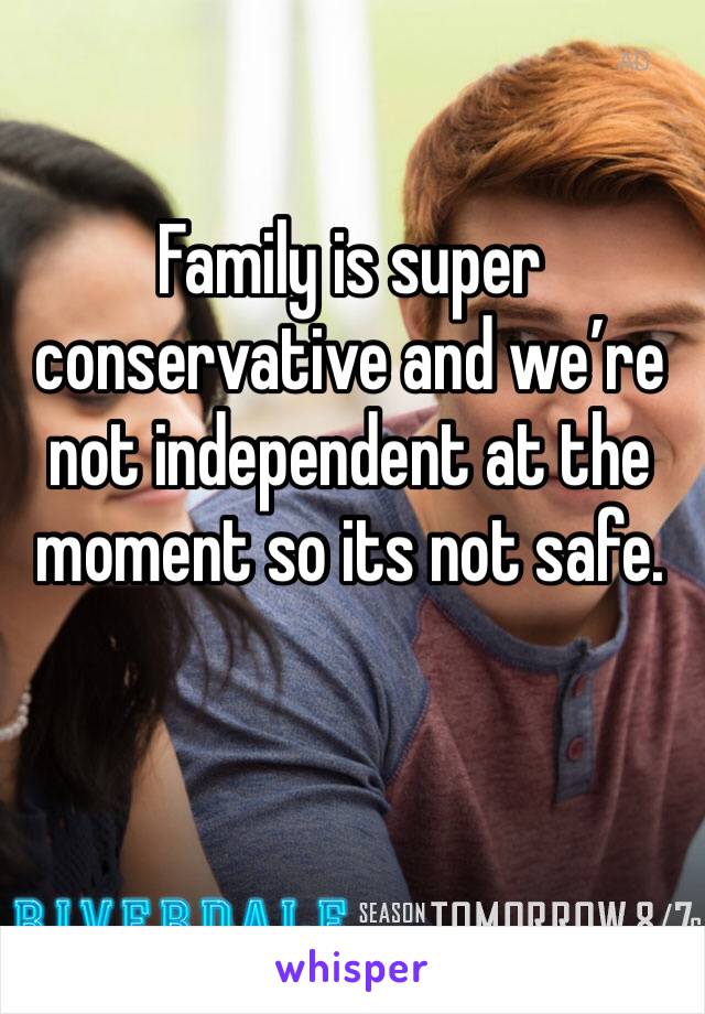 Family is super conservative and we’re not independent at the moment so its not safe. 