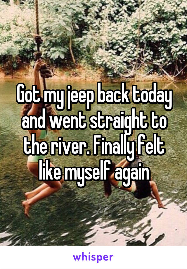 Got my jeep back today and went straight to the river. Finally felt like myself again