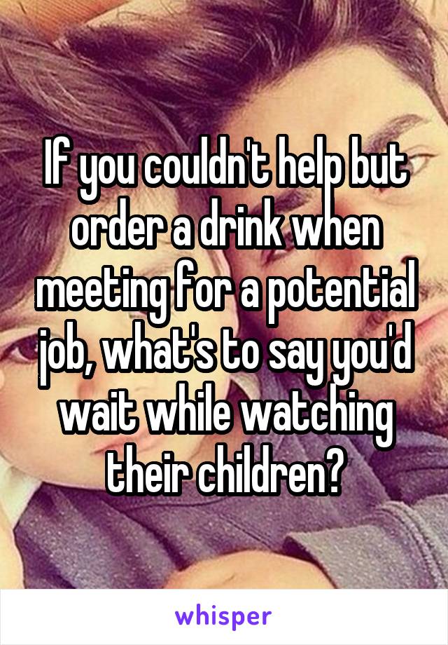 If you couldn't help but order a drink when meeting for a potential job, what's to say you'd wait while watching their children?