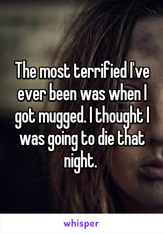 The most terrified I've ever been was when I got mugged. I thought I was going to die that night. 