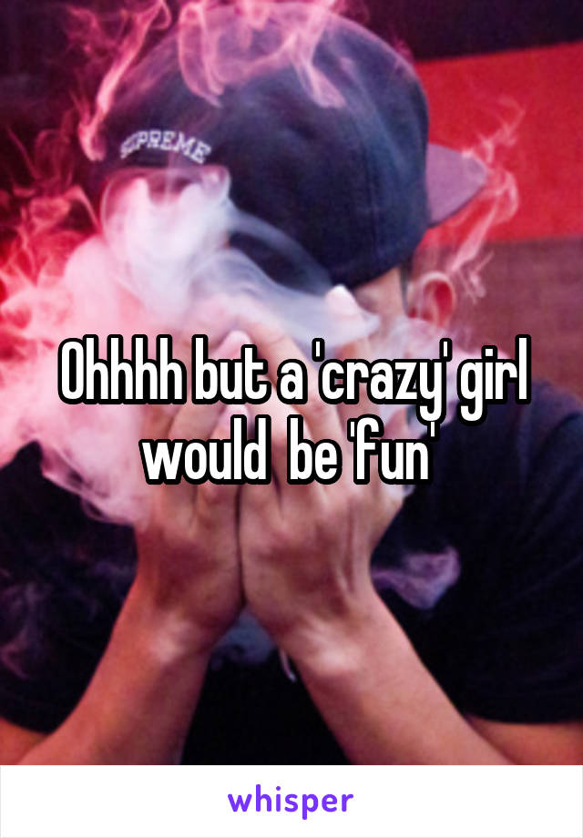 Ohhhh but a 'crazy' girl would  be 'fun' 