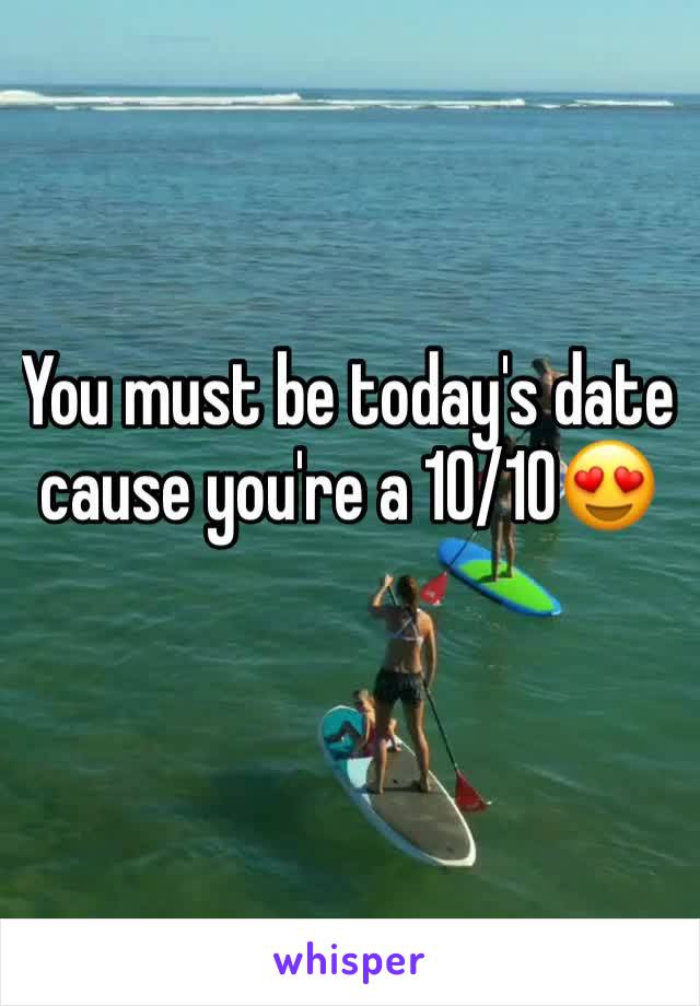 You must be today's date cause you're a 10/10😍