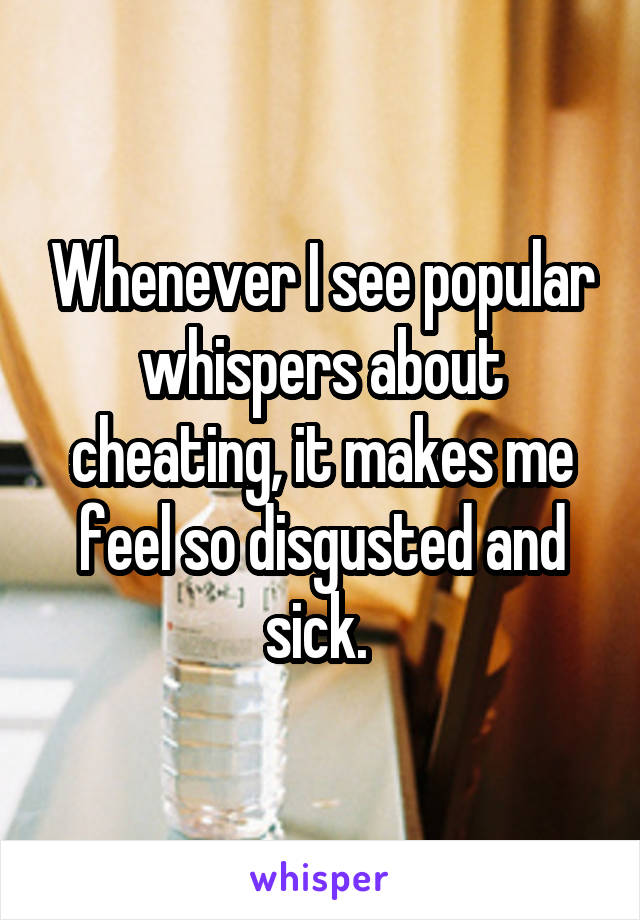 Whenever I see popular whispers about cheating, it makes me feel so disgusted and sick. 