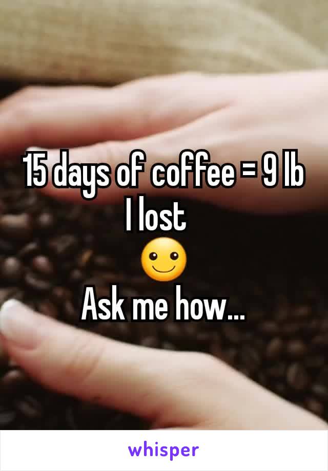 15 days of coffee = 9 lb I lost  
☺
Ask me how...