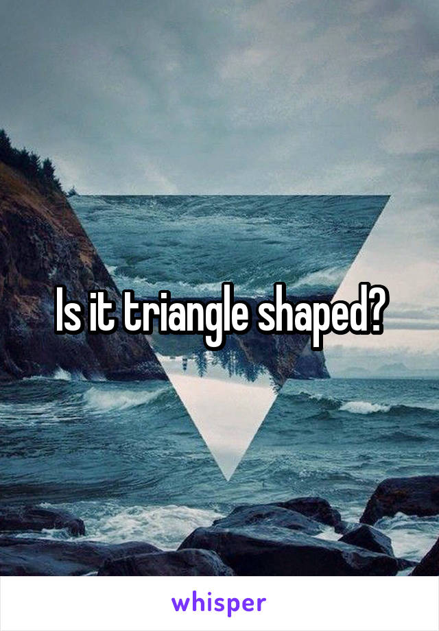 Is it triangle shaped?