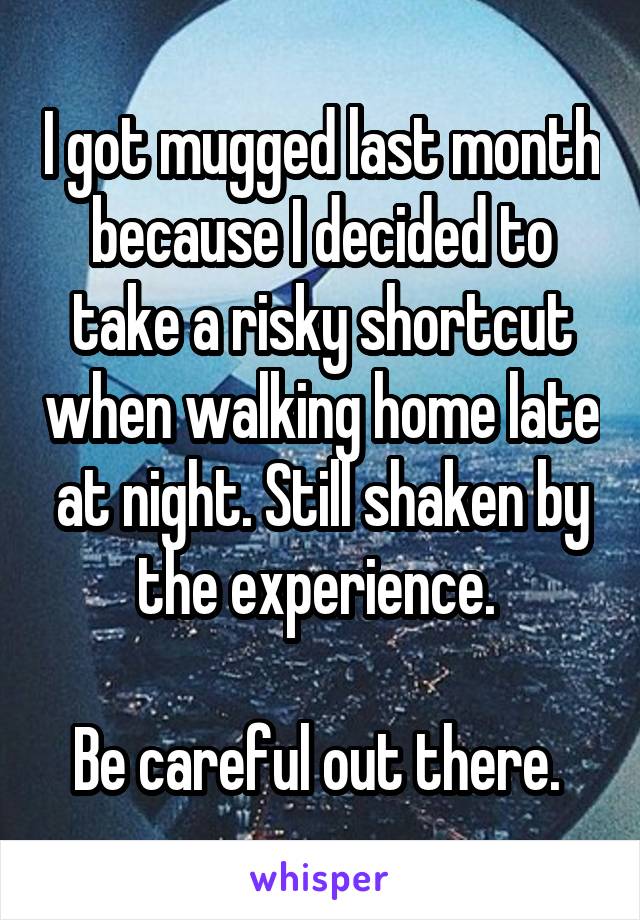 I got mugged last month because I decided to take a risky shortcut when walking home late at night. Still shaken by the experience. 

Be careful out there. 