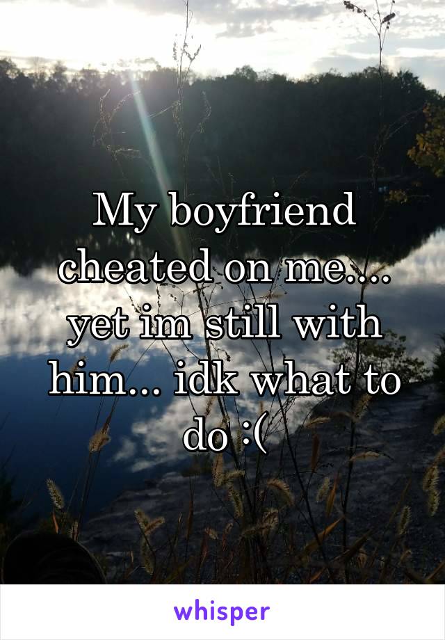 My boyfriend cheated on me.... yet im still with him... idk what to do :(