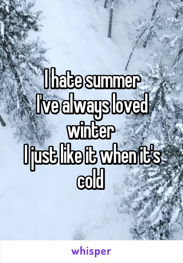 I hate summer
I've always loved winter 
I just like it when it's cold 