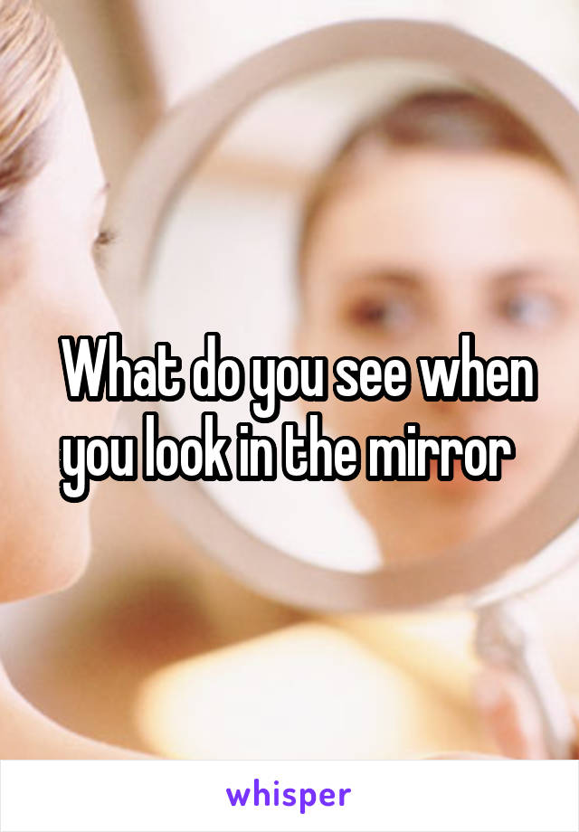  What do you see when you look in the mirror 