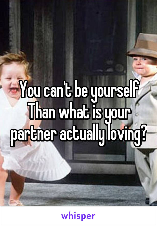 You can't be yourself
Than what is your partner actually loving?