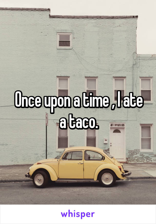 Once upon a time , I ate a taco.