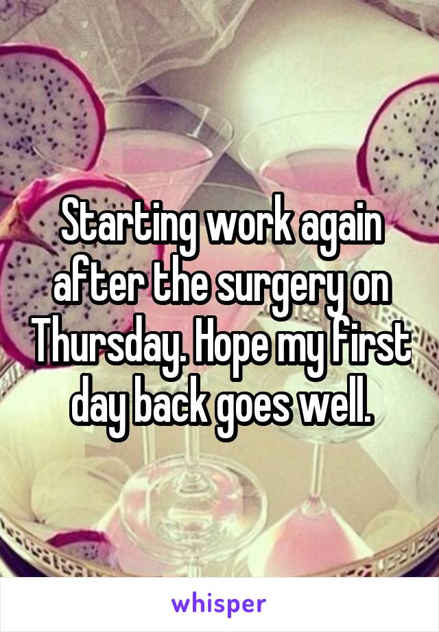 Starting work again after the surgery on Thursday. Hope my first day back goes well.