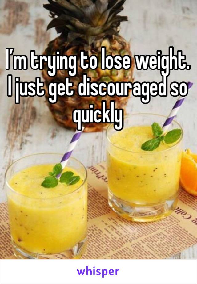 I’m trying to lose weight. I just get discouraged so quickly 