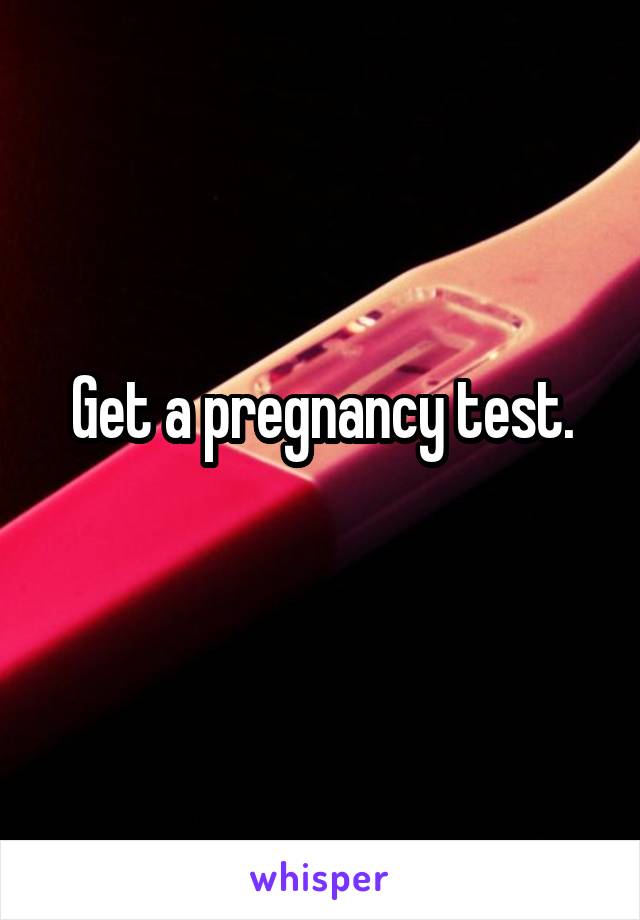 Get a pregnancy test.
