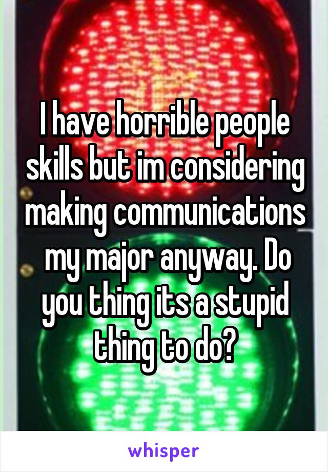 I have horrible people skills but im considering making communications  my major anyway. Do you thing its a stupid thing to do?