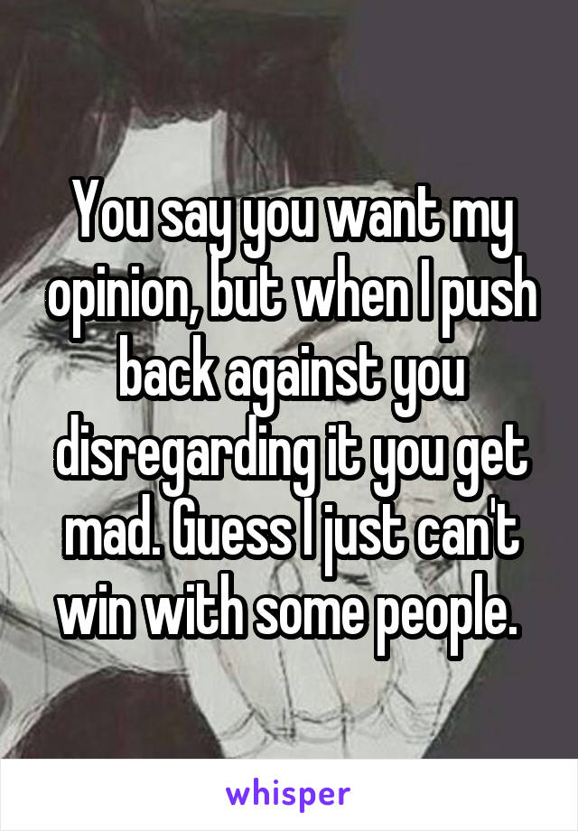 You say you want my opinion, but when I push back against you disregarding it you get mad. Guess I just can't win with some people. 