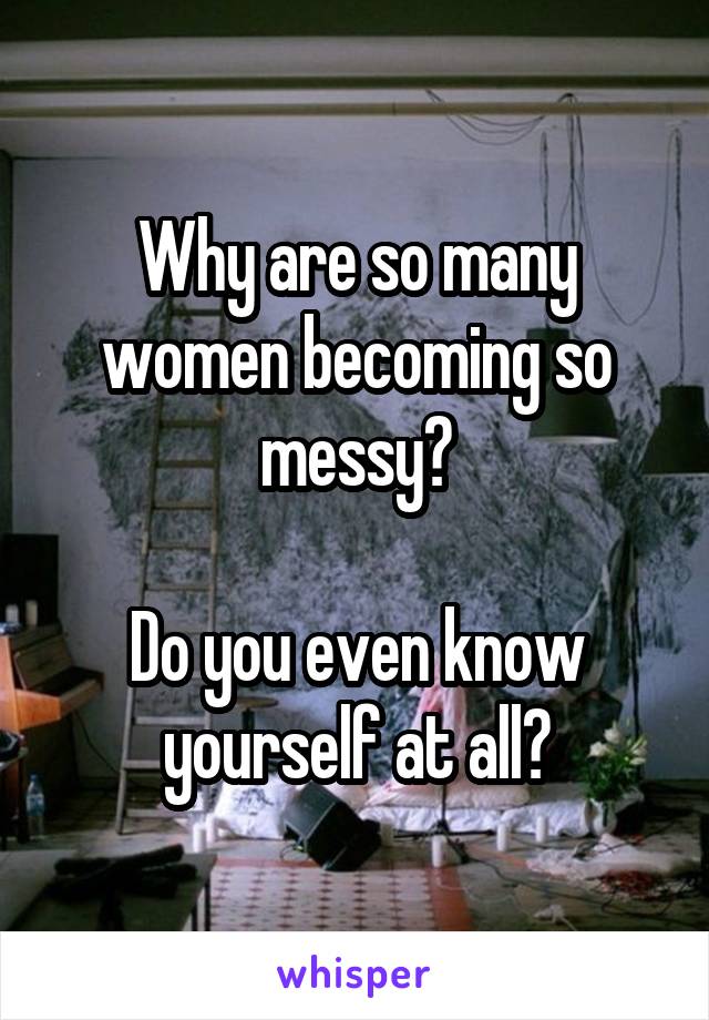Why are so many women becoming so messy?

Do you even know yourself at all?