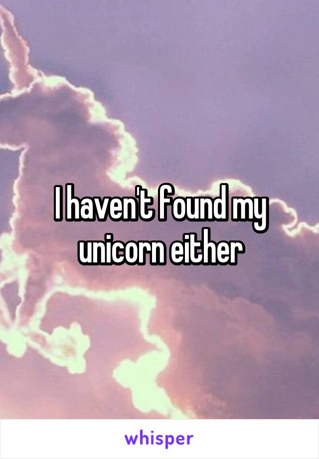 I haven't found my unicorn either