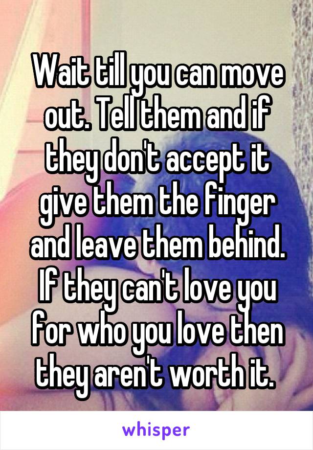 Wait till you can move out. Tell them and if they don't accept it give them the finger and leave them behind. If they can't love you for who you love then they aren't worth it. 