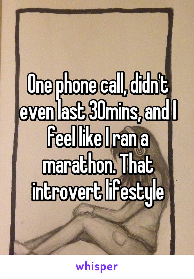 One phone call, didn't even last 30mins, and I feel like I ran a marathon. That introvert lifestyle