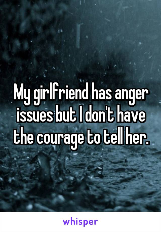 My girlfriend has anger issues but I don't have the courage to tell her.