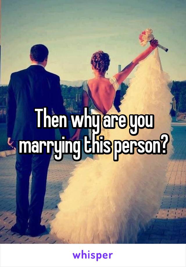 Then why are you marrying this person?