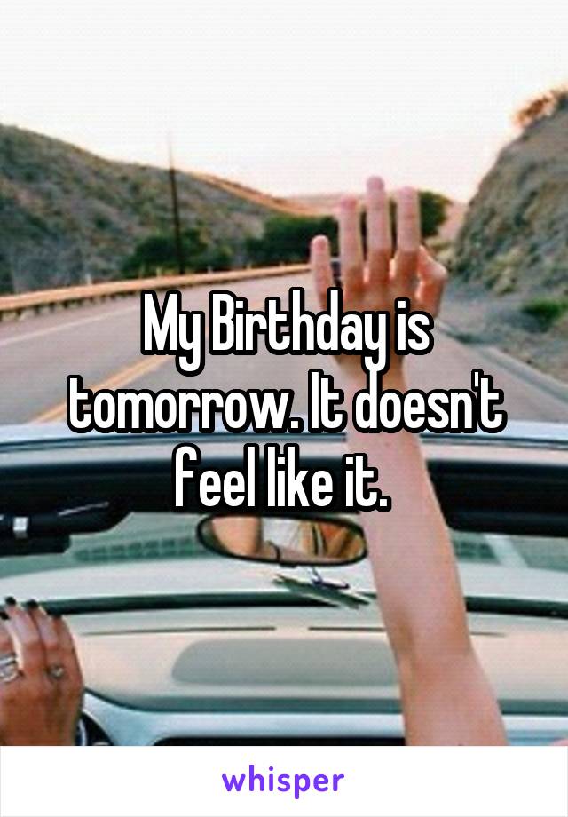 My Birthday is tomorrow. It doesn't feel like it. 