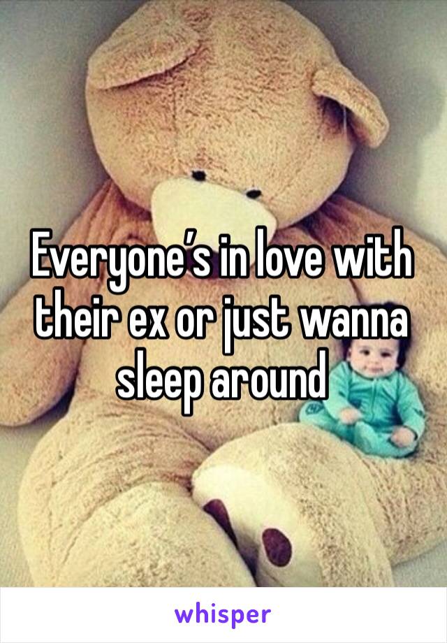 Everyone’s in love with their ex or just wanna sleep around 