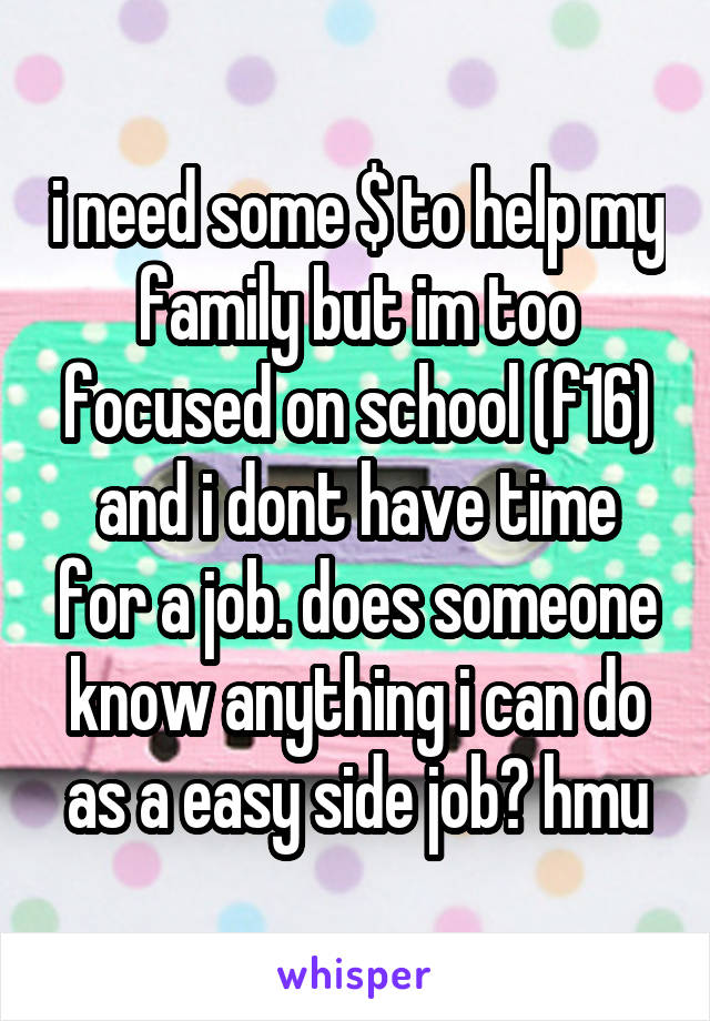 i need some $ to help my family but im too focused on school (f16) and i dont have time for a job. does someone know anything i can do as a easy side job? hmu