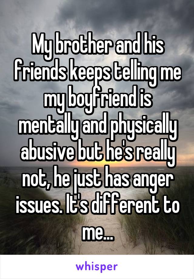 My brother and his friends keeps telling me my boyfriend is mentally and physically abusive but he's really not, he just has anger issues. It's different to me...