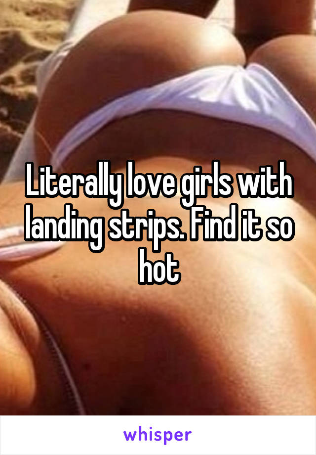 Literally love girls with landing strips. Find it so hot