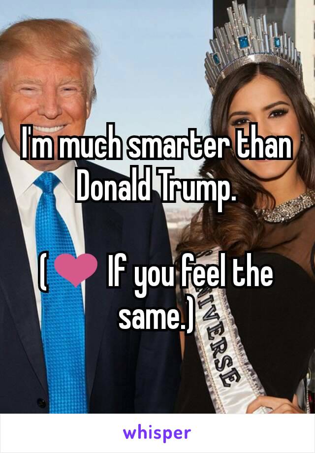 I'm much smarter than Donald Trump.

(❤ If you feel the same.)