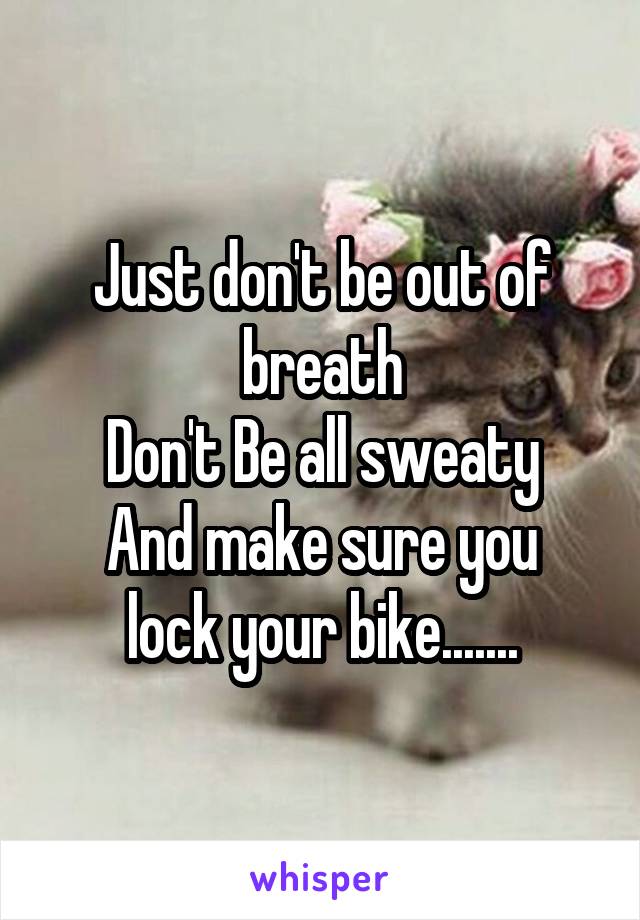 Just don't be out of breath
Don't Be all sweaty
And make sure you lock your bike.......