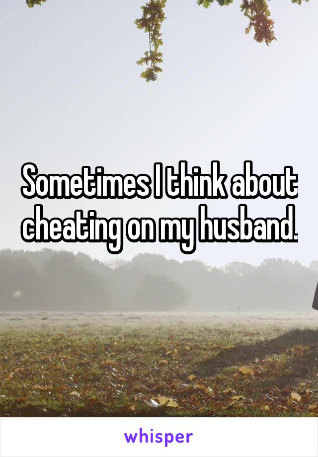 Sometimes I think about cheating on my husband. 