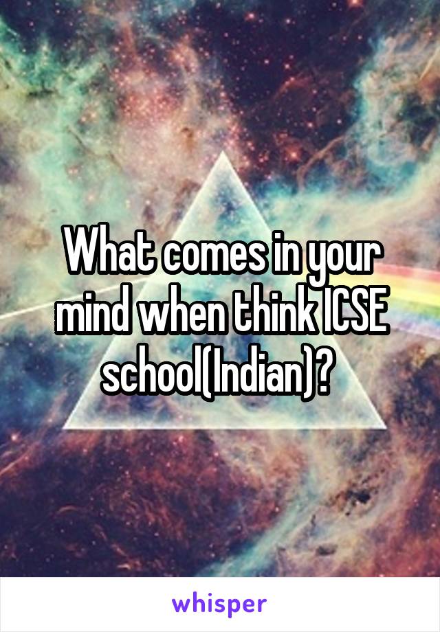 What comes in your mind when think ICSE school(Indian)? 