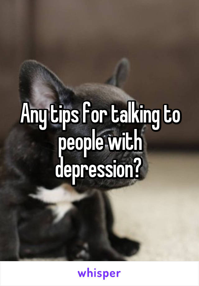 Any tips for talking to people with depression? 