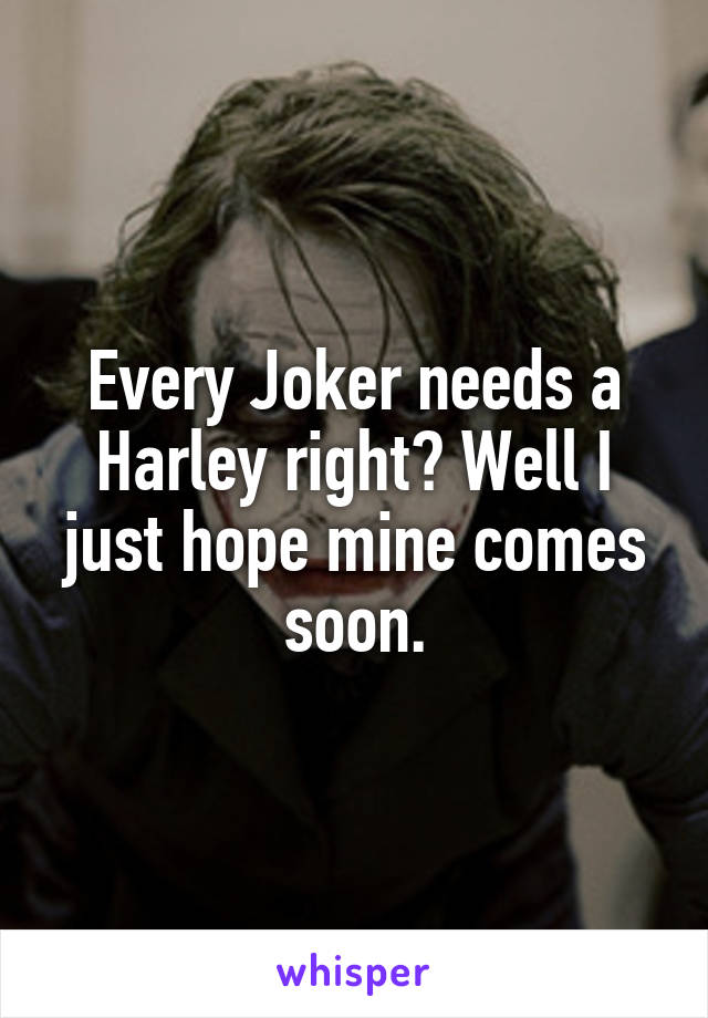 Every Joker needs a Harley right? Well I just hope mine comes soon.