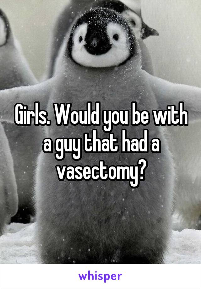 Girls. Would you be with a guy that had a vasectomy?