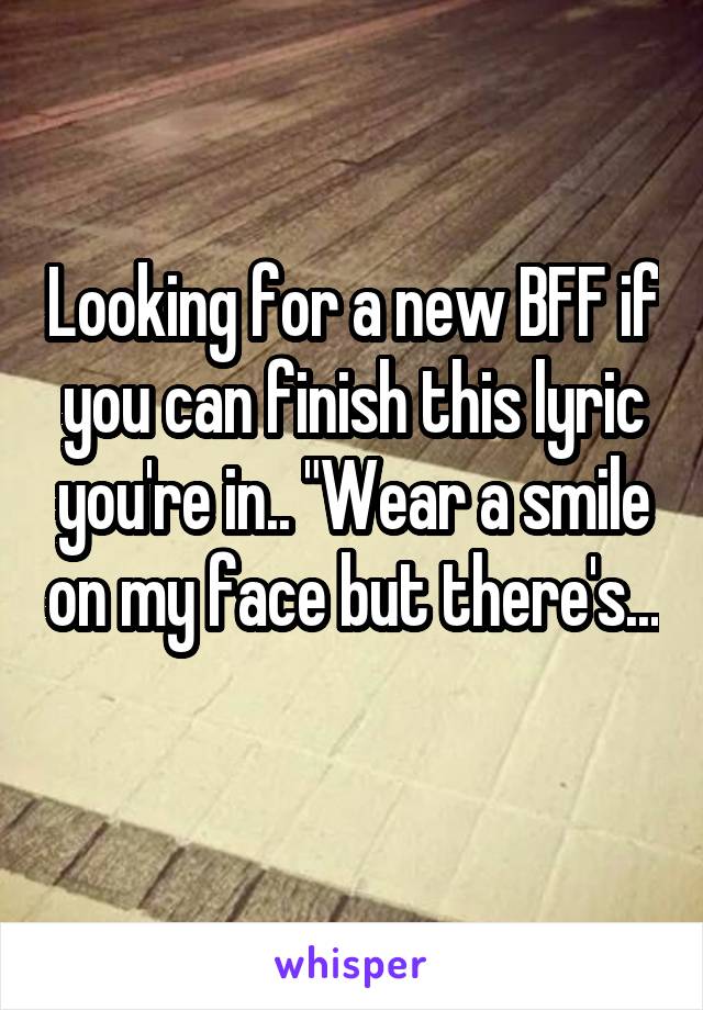 Looking for a new BFF if you can finish this lyric you're in.. "Wear a smile on my face but there's... 